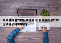 未来最具潜力的区块链公司[未来最具潜力的区块链公司有哪些]