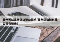 贵州可以注册区块链公司吗[贵州区块链科技公司有哪些]