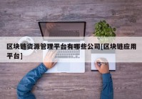 区块链资源管理平台有哪些公司[区块链应用平台]