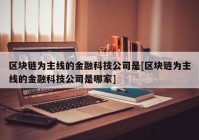 区块链为主线的金融科技公司是[区块链为主线的金融科技公司是哪家]