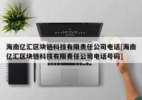 海南亿汇区块链科技有限责任公司电话[海南亿汇区块链科技有限责任公司电话号码]