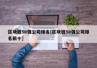 区块链50强公司排名[区块链50强公司排名前十]