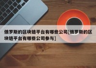 俄罗斯的区块链平台有哪些公司[俄罗斯的区块链平台有哪些公司参与]