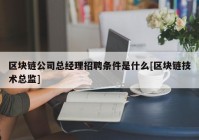 区块链公司总经理招聘条件是什么[区块链技术总监]