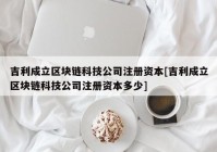 吉利成立区块链科技公司注册资本[吉利成立区块链科技公司注册资本多少]